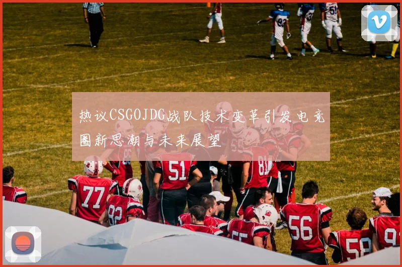 热议CSGOJDG战队技术变革引发电竞圈新思潮与未来展望