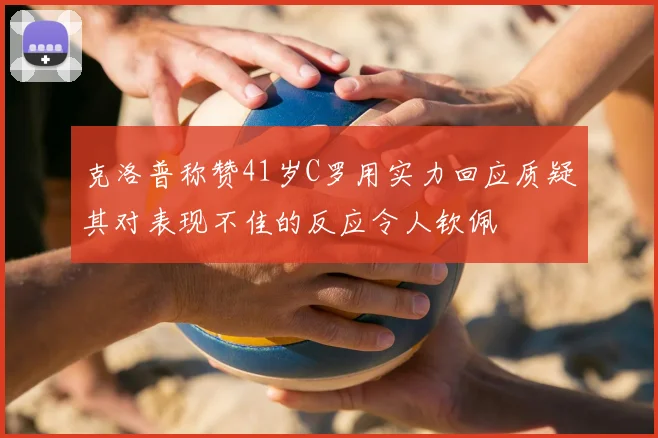 克洛普称赞41岁C罗用实力回应质疑其对表现不佳的反应令人钦佩