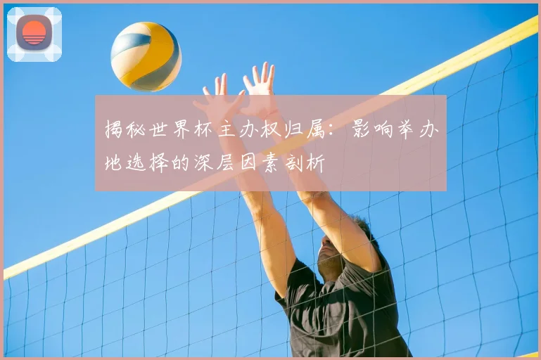 揭秘世界杯主办权归属:影响举办地选择的深层因素剖析