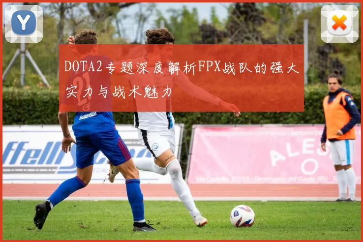 DOTA2专题深度解析FPX战队的强大实力与战术魅力