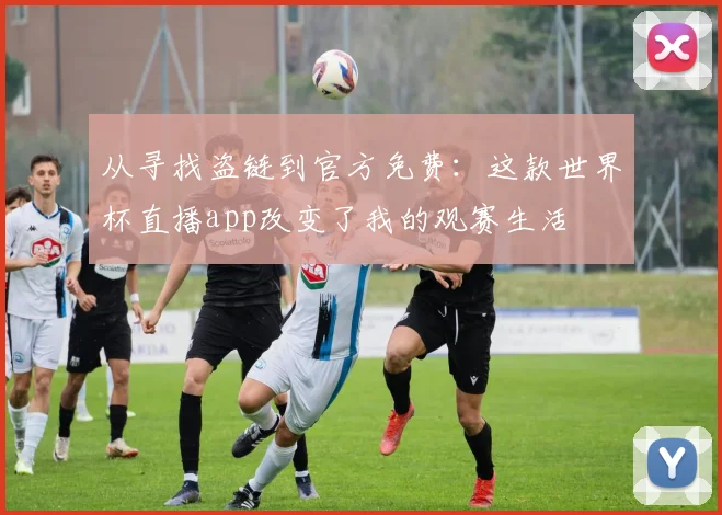 从寻找盗链到官方免费:这款世界杯直播app改变了我的观赛生活