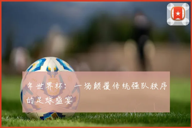 年世界杯:一场颠覆传统强队秩序的足球盛宴
