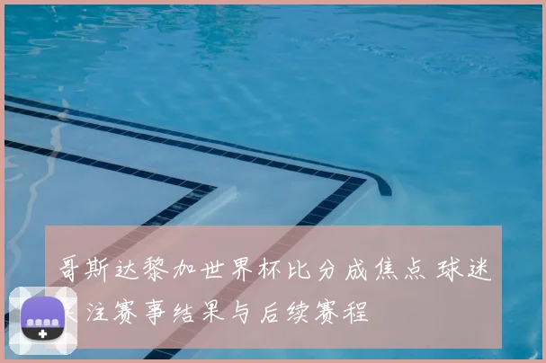 哥斯达黎加世界杯比分成焦点 球迷关注赛事结果与后续赛程