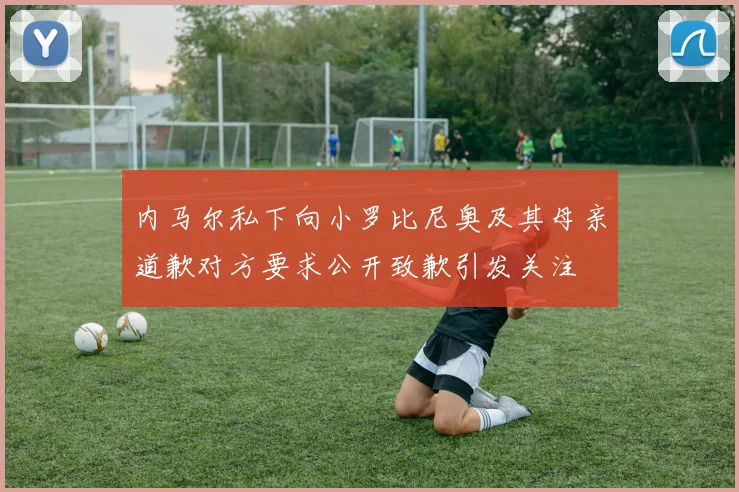 内马尔私下向小罗比尼奥及其母亲道歉对方要求公开致歉引发关注