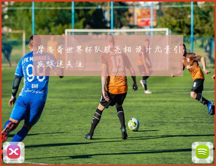 摩洛哥世界杯队服亮相 设计元素引发球迷关注