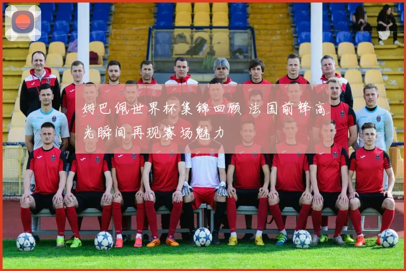 姆巴佩世界杯集锦回顾 法国前锋高光瞬间再现赛场魅力