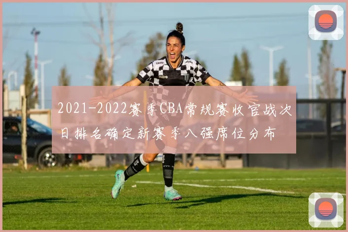 2021-2022赛季CBA常规赛收官战次日排名确定新赛季八强席位分布
