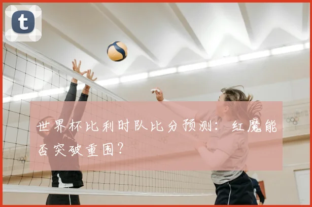 世界杯比利时队比分预测：红魔能否突破重围？