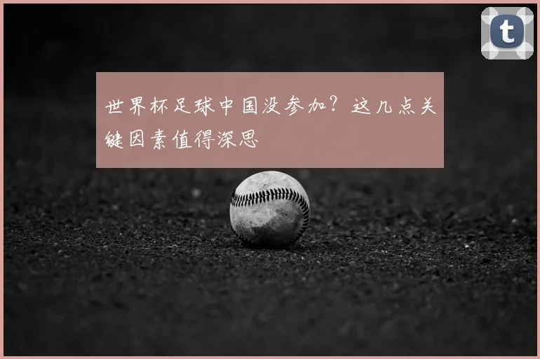世界杯足球中国没参加?这几点关键因素值得深思