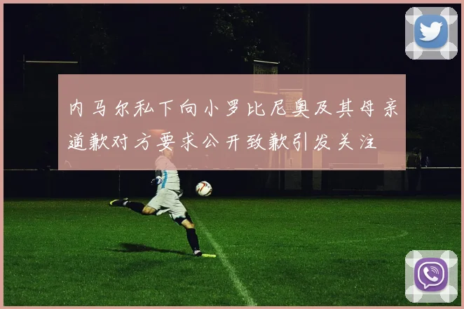 内马尔私下向小罗比尼奥及其母亲道歉对方要求公开致歉引发关注