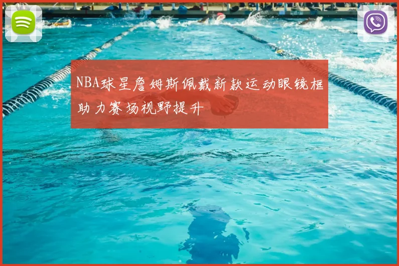 NBA球星詹姆斯佩戴新款运动眼镜框助力赛场视野提升