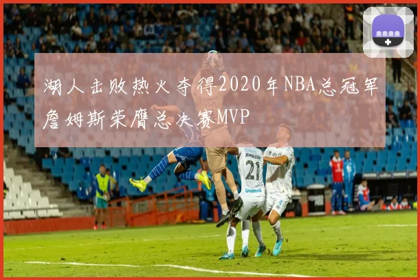 湖人击败热火夺得2020年NBA总冠军詹姆斯荣膺总决赛MVP