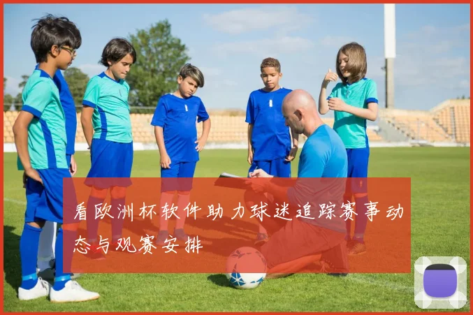 看欧洲杯软件助力球迷追踪赛事动态与观赛安排