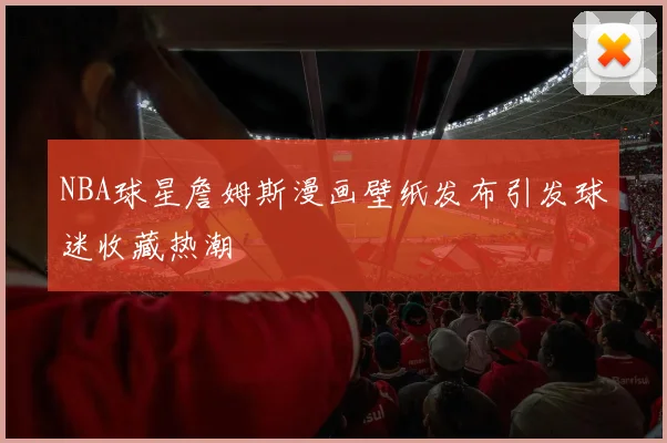 NBA球星詹姆斯漫画壁纸发布引发球迷收藏热潮