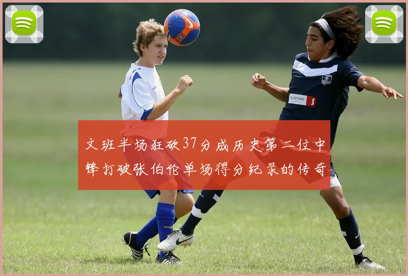 文班半场狂砍37分成历史第二位中锋打破张伯伦单场得分纪录的传奇时刻
