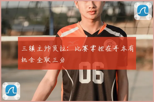 三镇主帅莫拉:比赛掌控在手本有机会全取三分