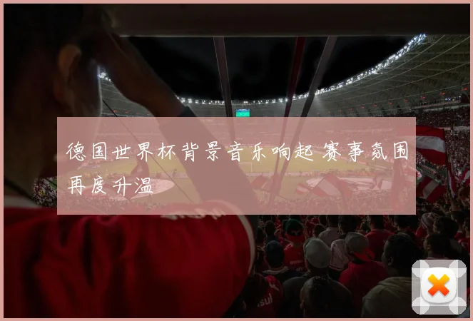 德国世界杯背景音乐响起 赛事氛围再度升温