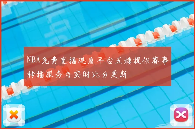 NBA免费直播观看平台五楼提供赛事转播服务与实时比分更新