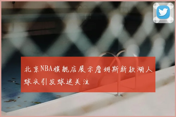 北京NBA旗舰店展示詹姆斯新款湖人球衣引发球迷关注