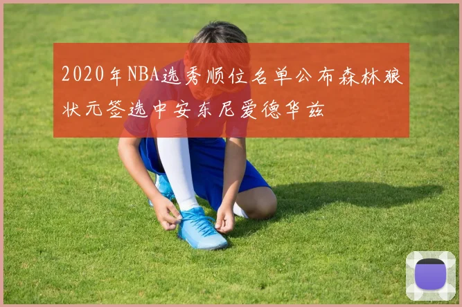 2020年NBA选秀顺位名单公布森林狼状元签选中安东尼爱德华兹