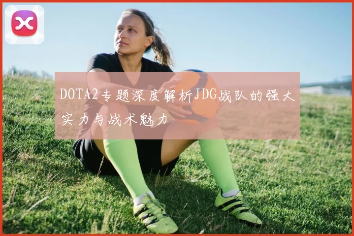 DOTA2专题深度解析JDG战队的强大实力与战术魅力