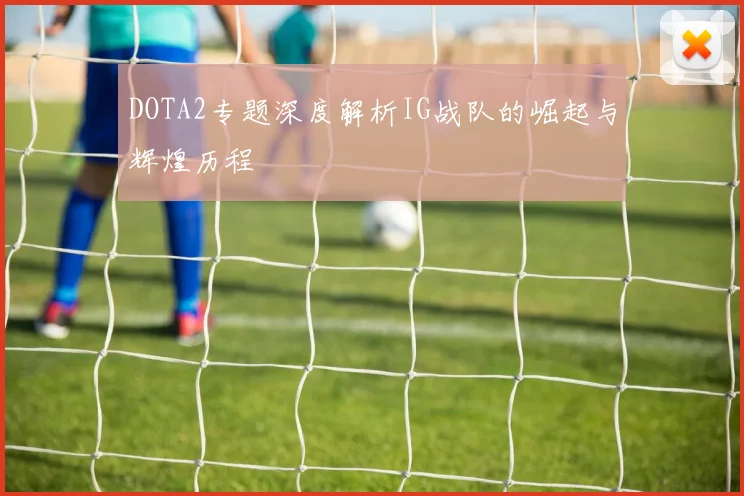 DOTA2专题深度解析IG战队的崛起与辉煌历程