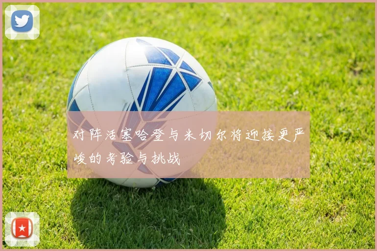 对阵活塞哈登与米切尔将迎接更严峻的考验与挑战