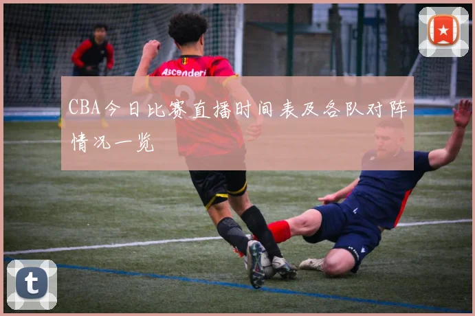 CBA今日比赛直播时间表及各队对阵情况一览
