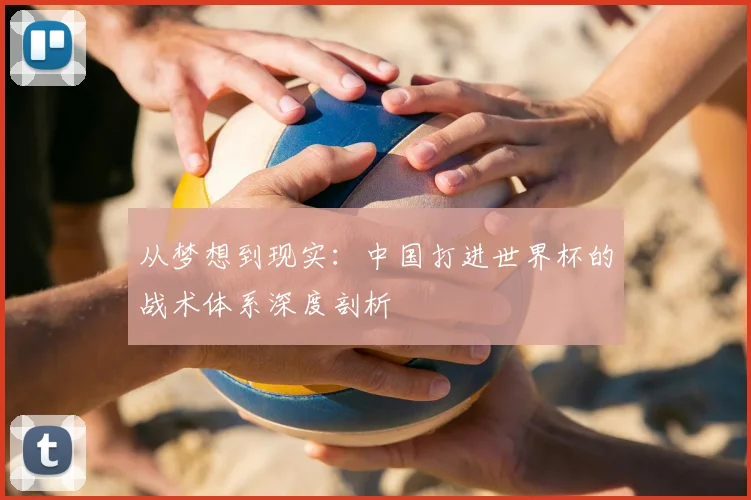 从梦想到现实:中国打进世界杯的战术体系深度剖析