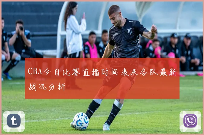 CBA今日比赛直播时间表及各队最新战况分析