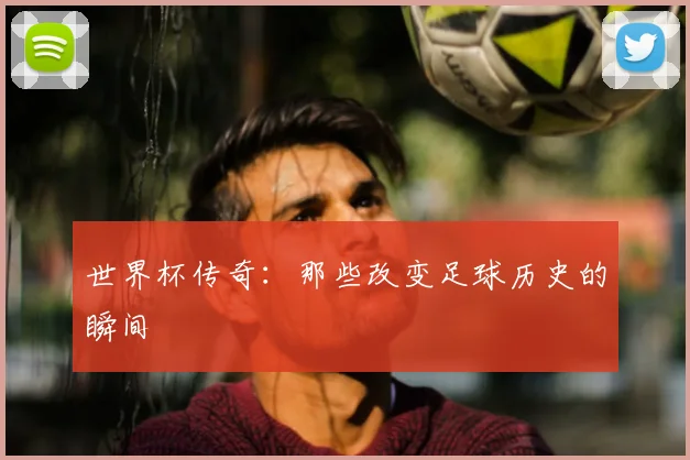 世界杯传奇：那些改变足球历史的瞬间