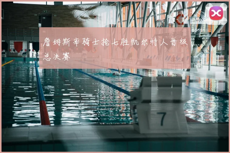 詹姆斯率骑士抢七胜凯尔特人晋级总决赛