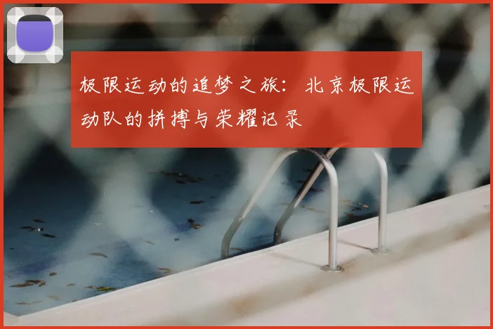 极限运动的追梦之旅:北京极限运动队的拼搏与荣耀记录