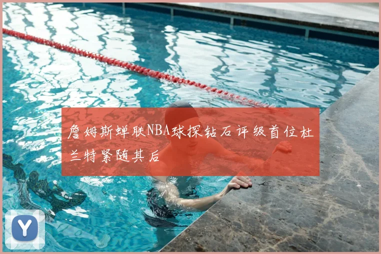 詹姆斯蝉联NBA球探钻石评级首位杜兰特紧随其后