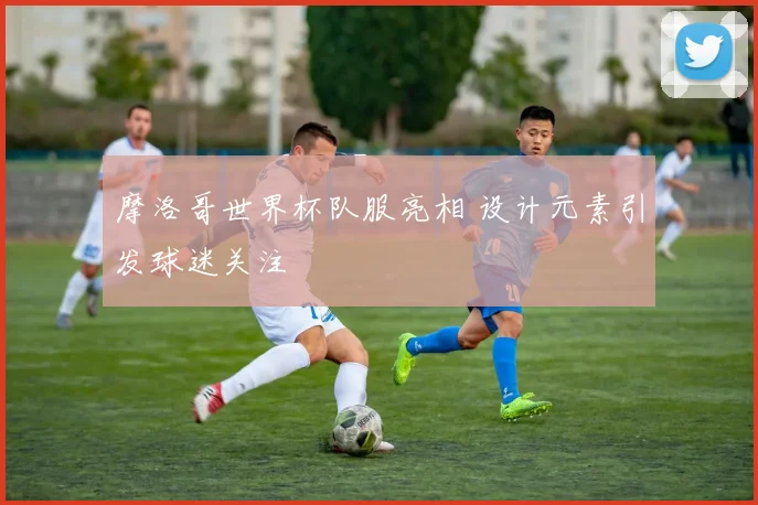 摩洛哥世界杯队服亮相 设计元素引发球迷关注