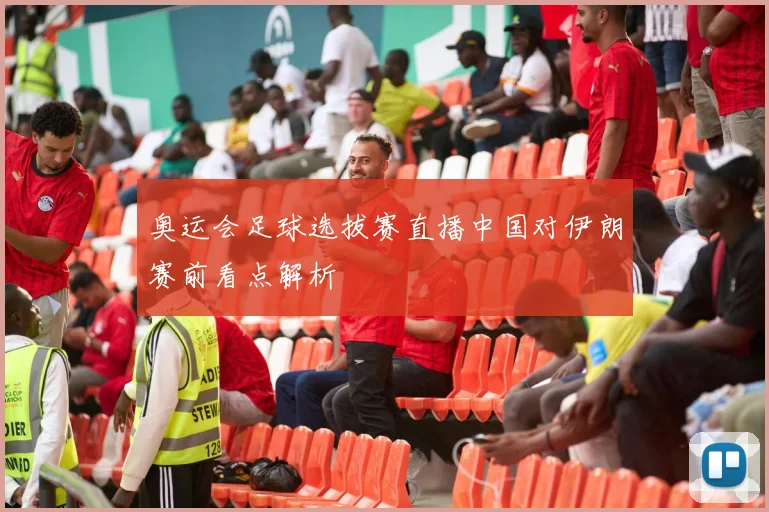 奥运会足球选拔赛直播中国对伊朗赛前看点解析