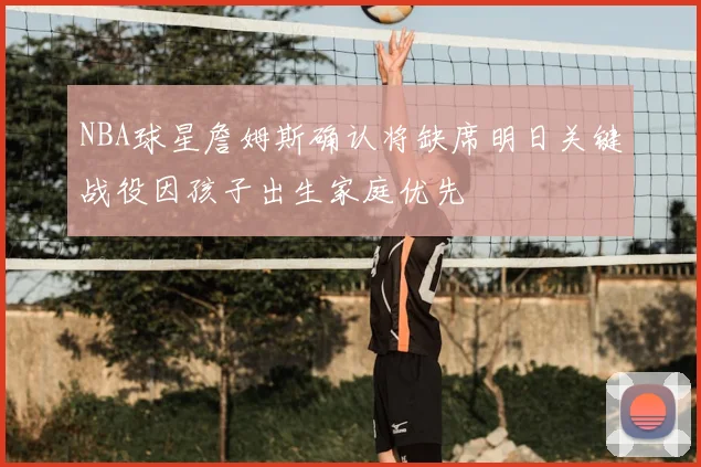 NBA球星詹姆斯确认将缺席明日关键战役因孩子出生家庭优先