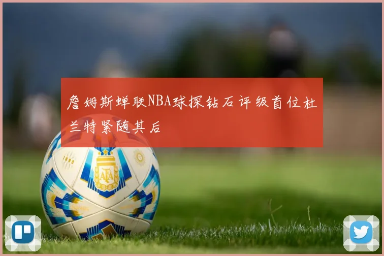 詹姆斯蝉联NBA球探钻石评级首位杜兰特紧随其后
