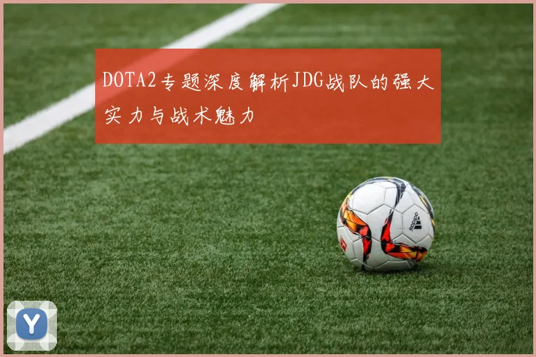 DOTA2专题深度解析JDG战队的强大实力与战术魅力