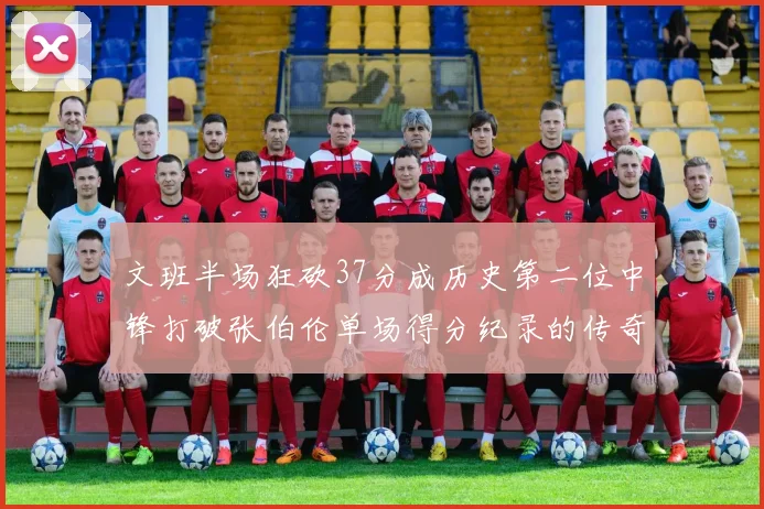 文班半场狂砍37分成历史第二位中锋打破张伯伦单场得分纪录的传奇时刻