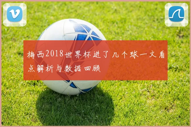 梅西2018世界杯进了几个球一文看点解析与数据回顾