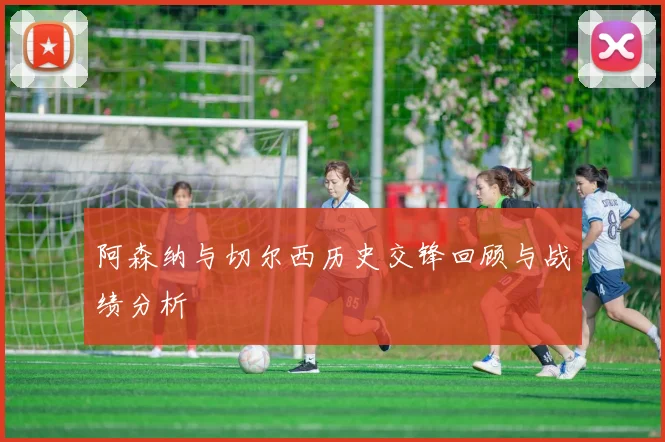 阿森纳与切尔西历史交锋回顾与战绩分析