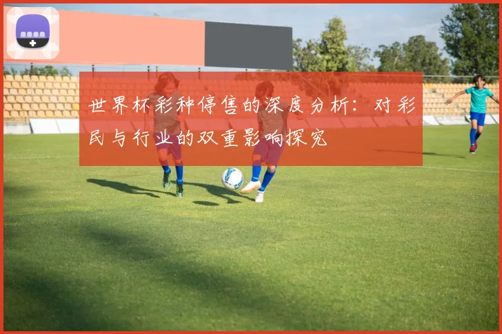 世界杯彩种停售的深度分析：对彩民与行业的双重影响探究