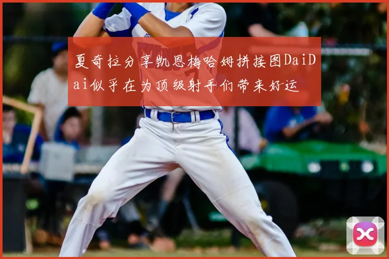 夏奇拉分享凯恩梅哈姆拼接图DaiDai似乎在为顶级射手们带来好运