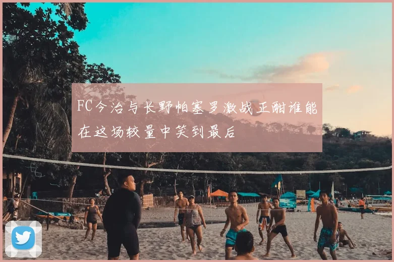 FC今治与长野帕塞罗激战正酣谁能在这场较量中笑到最后