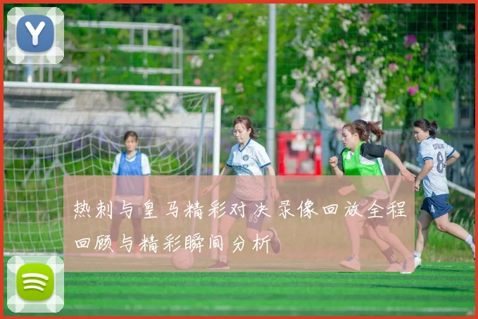 热刺与皇马精彩对决录像回放全程回顾与精彩瞬间分析