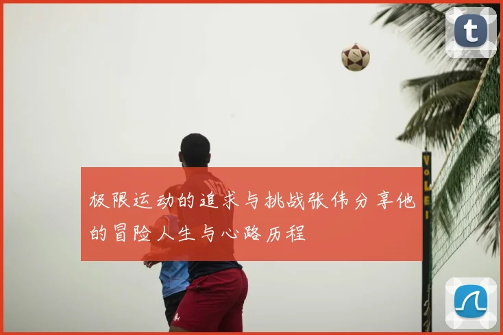 极限运动的追求与挑战张伟分享他的冒险人生与心路历程