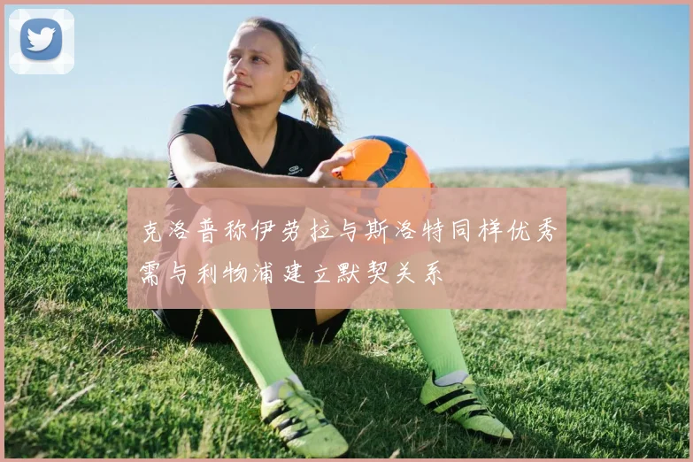 克洛普称伊劳拉与斯洛特同样优秀需与利物浦建立默契关系