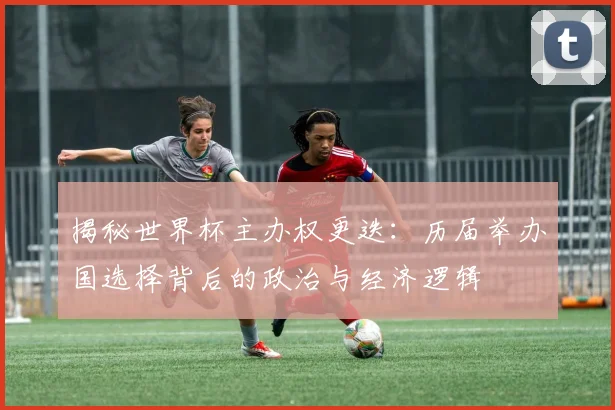 揭秘世界杯主办权更迭：历届举办国选择背后的政治与经济逻辑