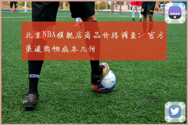 北京NBA旗舰店商品价格调查:官方渠道购物成本几何
